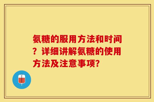 氨糖的服用方法和时间？详细讲解氨糖的使用方法及注意事项？-第1张图片-关节保镖