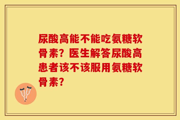 尿酸高能不能吃氨糖软骨素？医生解答尿酸高患者该不该服用氨糖软骨素？-第1张图片-关节保镖