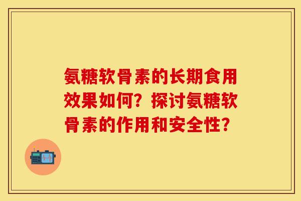 氨糖软骨素的长期食用效果如何？探讨氨糖软骨素的作用和安全性？-第1张图片-关节保镖