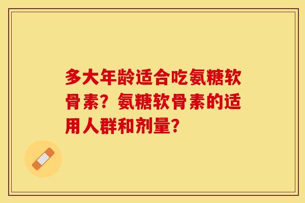 多大年龄适合吃氨糖软骨素？氨糖软骨素的适用人群和剂量？-第1张图片-关节保镖