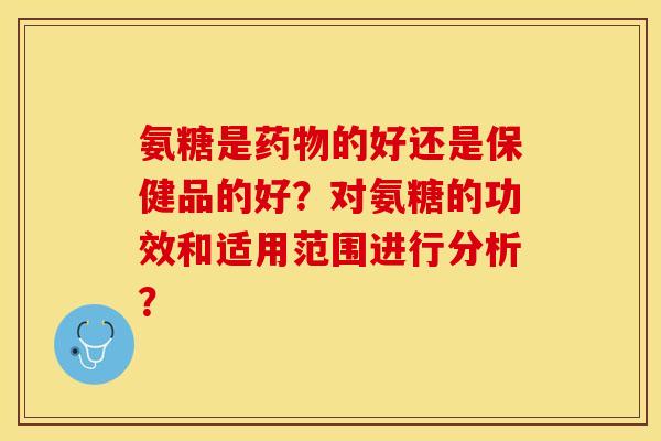 氨糖是药物的好还是保健品的好？对氨糖的功效和适用范围进行分析？-第1张图片-关节保镖