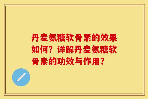 丹麦氨糖软骨素的效果如何？详解丹麦氨糖软骨素的功效与作用？-第1张图片-关节保镖