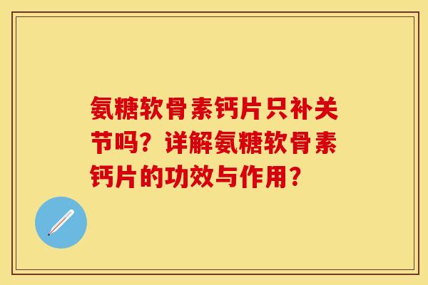 氨糖软骨素钙片只补关节吗？详解氨糖软骨素钙片的功效与作用？-第1张图片-关节保镖