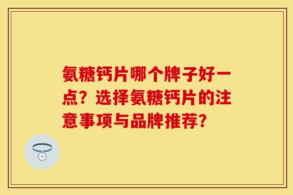 氨糖钙片哪个牌子好一点？选择氨糖钙片的注意事项与品牌推荐？-第1张图片-关节保镖
