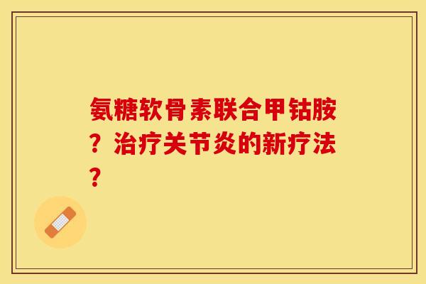 氨糖软骨素联合甲钴胺？治疗关节炎的新疗法？-第1张图片-关节保镖