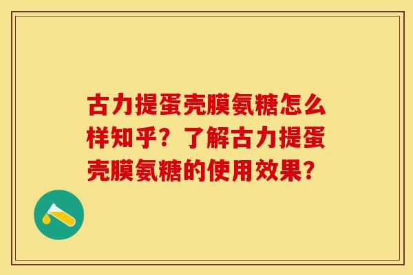古力提蛋壳膜氨糖怎么样知乎？了解古力提蛋壳膜氨糖的使用效果？-第1张图片-关节保镖