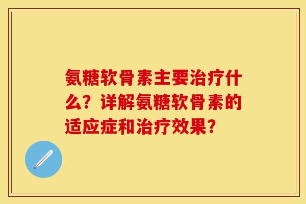 氨糖软骨素主要治疗什么？详解氨糖软骨素的适应症和治疗效果？-第1张图片-关节保镖