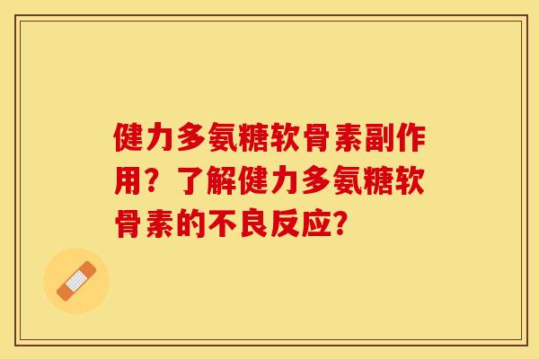 健力多氨糖软骨素副作用？了解健力多氨糖软骨素的不良反应？-第1张图片-关节保镖