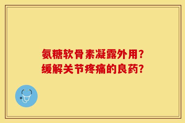 氨糖软骨素凝露外用？缓解关节疼痛的良药？-第1张图片-关节保镖