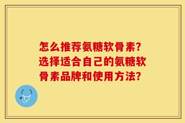 怎么推荐氨糖软骨素？选择适合自己的氨糖软骨素品牌和使用方法？-第1张图片-关节保镖