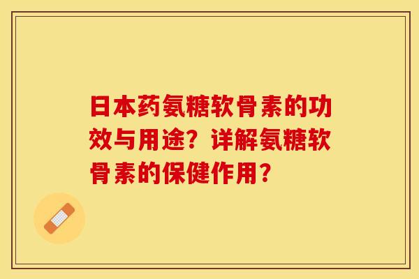 日本药氨糖软骨素的功效与用途？详解氨糖软骨素的保健作用？-第1张图片-关节保镖