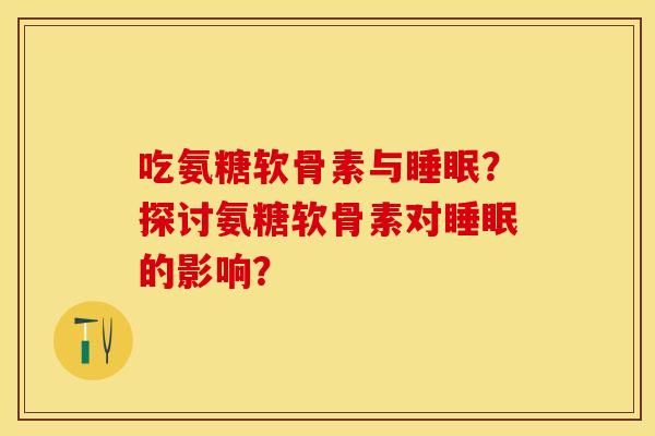 吃氨糖软骨素与睡眠？探讨氨糖软骨素对睡眠的影响？-第1张图片-关节保镖