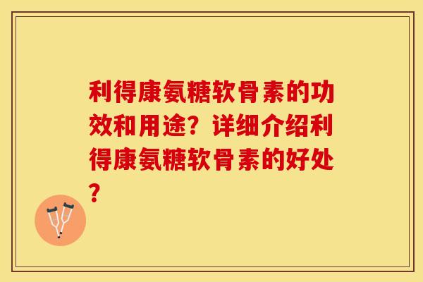 利得康氨糖软骨素的功效和用途？详细介绍利得康氨糖软骨素的好处？-第1张图片-关节保镖