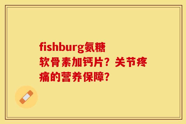 fishburg氨糖软骨素加钙片？关节疼痛的营养保障？-第1张图片-关节保镖