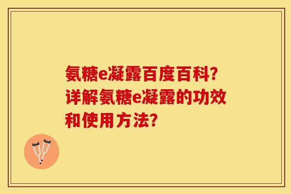 氨糖e凝露百度百科？详解氨糖e凝露的功效和使用方法？-第1张图片-关节保镖