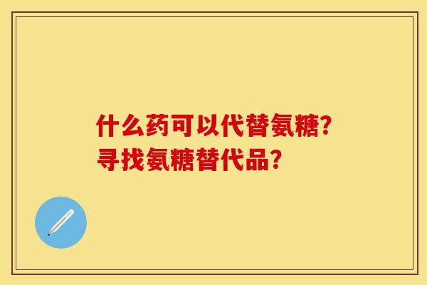 什么药可以代替氨糖？寻找氨糖替代品？-第1张图片-关节保镖
