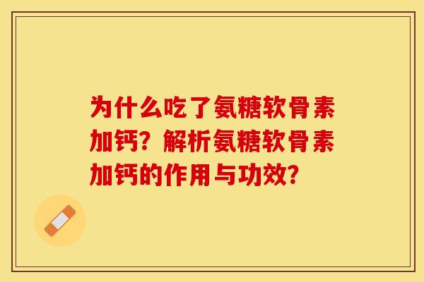 为什么吃了氨糖软骨素加钙？解析氨糖软骨素加钙的作用与功效？-第1张图片-关节保镖