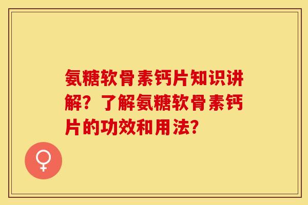 氨糖软骨素钙片知识讲解？了解氨糖软骨素钙片的功效和用法？-第1张图片-关节保镖