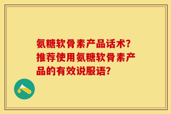 氨糖软骨素产品话术？推荐使用氨糖软骨素产品的有效说服语？-第1张图片-关节保镖