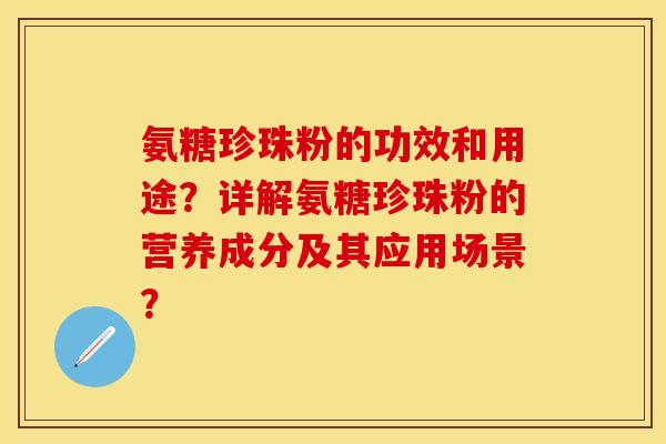 氨糖珍珠粉的功效和用途？详解氨糖珍珠粉的营养成分及其应用场景？-第1张图片-关节保镖