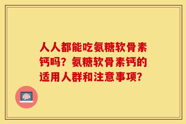 人人都能吃氨糖软骨素钙吗？氨糖软骨素钙的适用人群和注意事项？-第1张图片-关节保镖