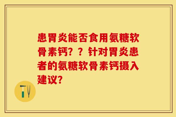 患胃炎能否食用氨糖软骨素钙？？针对胃炎患者的氨糖软骨素钙摄入建议？-第1张图片-关节保镖