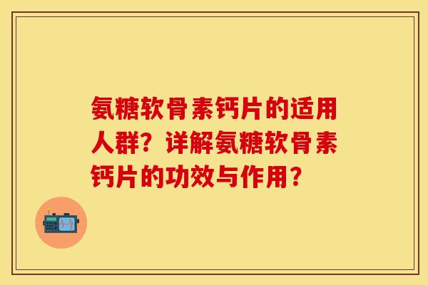 氨糖软骨素钙片的适用人群？详解氨糖软骨素钙片的功效与作用？-第1张图片-关节保镖