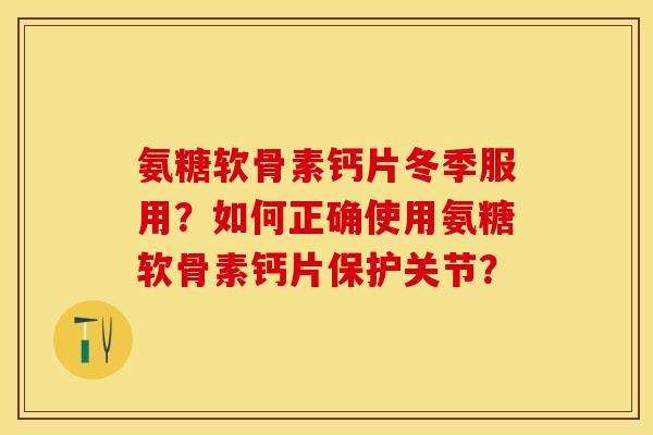 氨糖软骨素钙片冬季服用？如何正确使用氨糖软骨素钙片保护关节？-第1张图片-关节保镖
