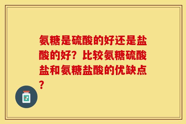 氨糖是硫酸的好还是盐酸的好？比较氨糖硫酸盐和氨糖盐酸的优缺点？-第1张图片-关节保镖