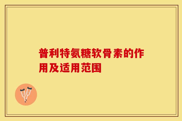 普利特氨糖软骨素的作用及适用范围-第1张图片-关节保镖