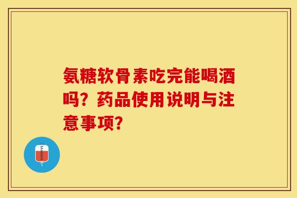 氨糖软骨素吃完能喝酒吗？药品使用说明与注意事项？-第1张图片-关节保镖