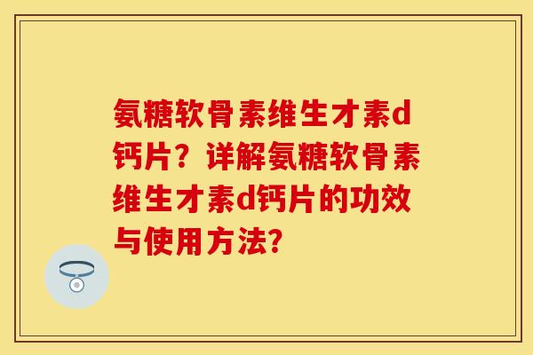 氨糖软骨素维生才素d钙片？详解氨糖软骨素维生才素d钙片的功效与使用方法？-第1张图片-关节保镖