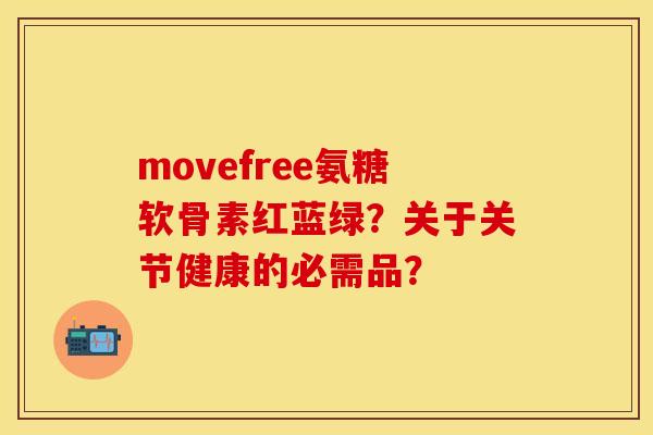 movefree氨糖软骨素红蓝绿？关于关节健康的必需品？-第1张图片-关节保镖