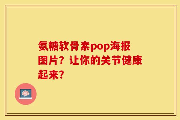 氨糖软骨素pop海报图片？让你的关节健康起来？-第1张图片-关节保镖