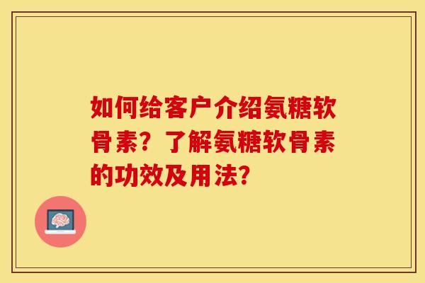 如何给客户介绍氨糖软骨素？了解氨糖软骨素的功效及用法？-第1张图片-关节保镖
