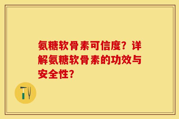 氨糖软骨素可信度？详解氨糖软骨素的功效与安全性？-第1张图片-关节保镖