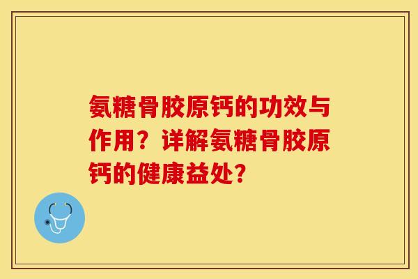 氨糖骨胶原钙的功效与作用？详解氨糖骨胶原钙的健康益处？-第1张图片-关节保镖