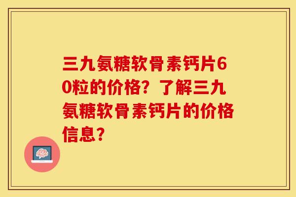 三九氨糖软骨素钙片60粒的价格？了解三九氨糖软骨素钙片的价格信息？-第1张图片-关节保镖