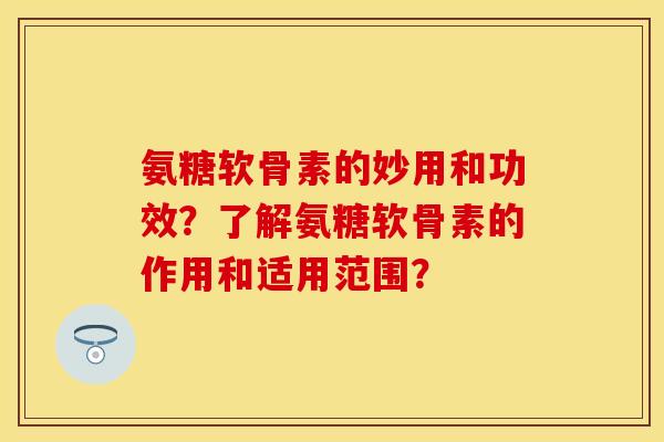 氨糖软骨素的妙用和功效？了解氨糖软骨素的作用和适用范围？-第1张图片-关节保镖