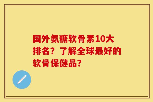 国外氨糖软骨素10大排名？了解全球最好的软骨保健品？-第1张图片-关节保镖