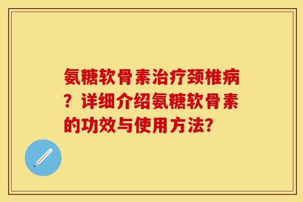 氨糖软骨素治疗颈椎病？详细介绍氨糖软骨素的功效与使用方法？-第1张图片-关节保镖