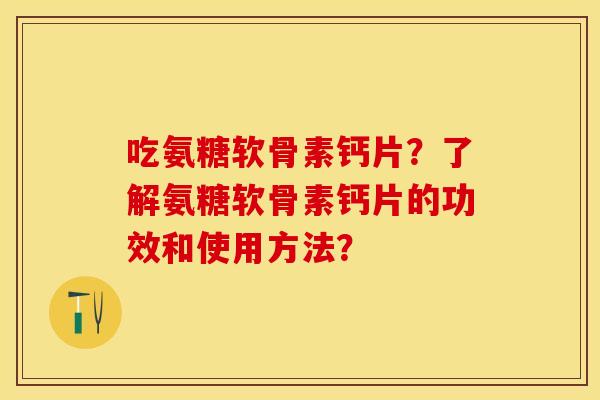 吃氨糖软骨素钙片？了解氨糖软骨素钙片的功效和使用方法？-第1张图片-关节保镖