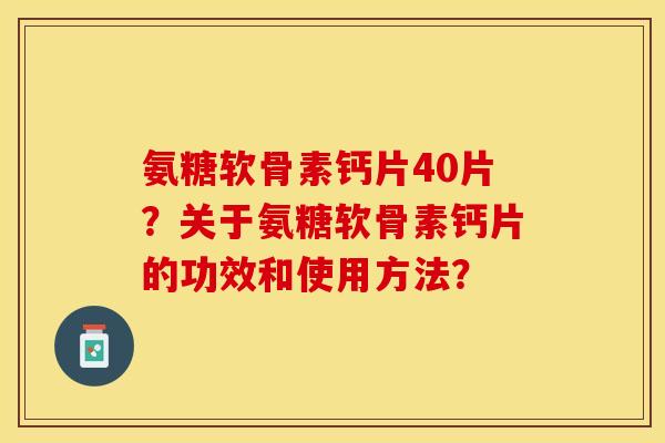 氨糖软骨素钙片40片？关于氨糖软骨素钙片的功效和使用方法？