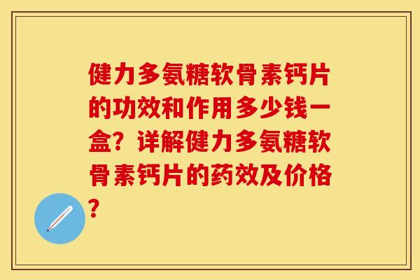 健力多氨糖软骨素钙片的功效和作用多少钱一盒？详解健力多氨糖软骨素钙片的药效及价格？-第1张图片-关节保镖