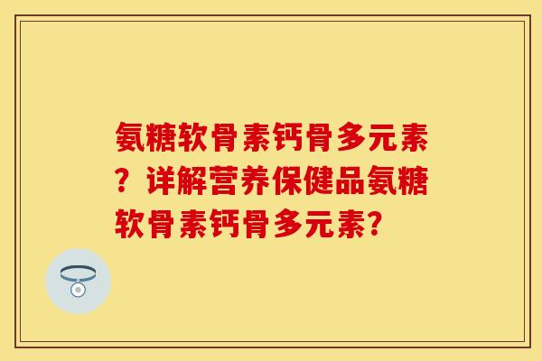 氨糖软骨素钙骨多元素？详解营养保健品氨糖软骨素钙骨多元素？-第1张图片-关节保镖