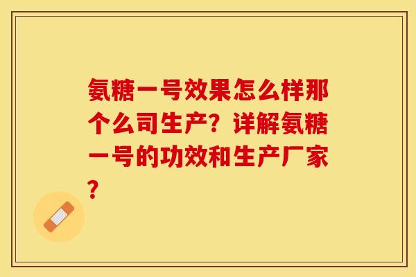 氨糖一号效果怎么样那个么司生产？详解氨糖一号的功效和生产厂家？-第1张图片-关节保镖