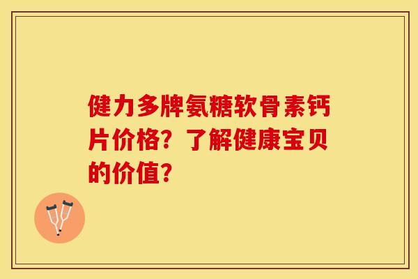 健力多牌氨糖软骨素钙片价格？了解健康宝贝的价值？-第1张图片-关节保镖