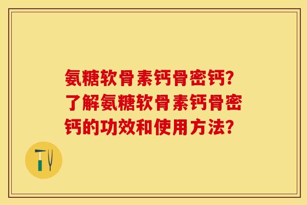氨糖软骨素钙骨密钙？了解氨糖软骨素钙骨密钙的功效和使用方法？-第1张图片-关节保镖