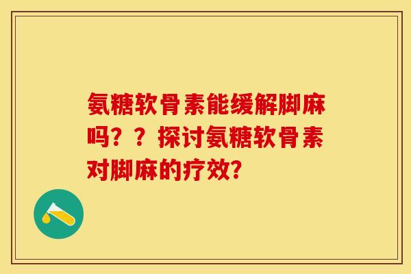 氨糖软骨素能缓解脚麻吗？？探讨氨糖软骨素对脚麻的疗效？-第1张图片-关节保镖