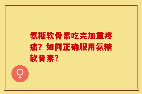 氨糖软骨素吃完加重疼痛？如何正确服用氨糖软骨素？